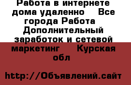  Работа в интернете дома удаленно  - Все города Работа » Дополнительный заработок и сетевой маркетинг   . Курская обл.